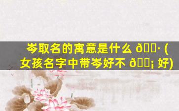 岑取名的寓意是什么 🌷 (女孩名字中带岑好不 🐡 好)